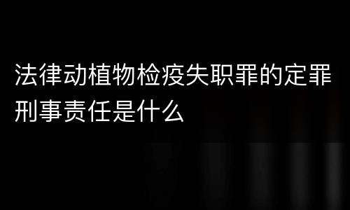法律动植物检疫失职罪的定罪刑事责任是什么