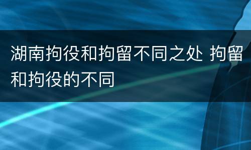 湖南拘役和拘留不同之处 拘留和拘役的不同