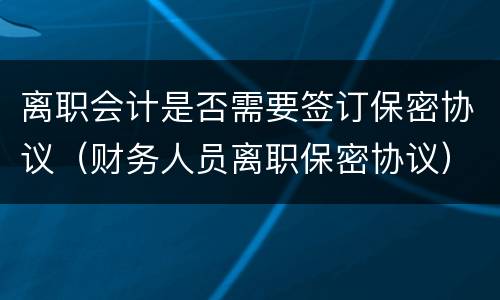 离职会计是否需要签订保密协议（财务人员离职保密协议）
