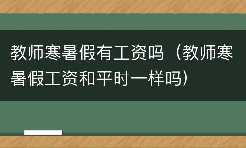 教师寒暑假有工资吗（教师寒暑假工资和平时一样吗）