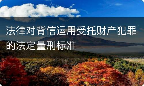 法律对背信运用受托财产犯罪的法定量刑标准