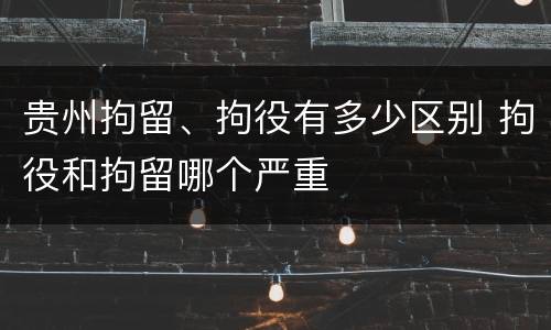 贵州拘留、拘役有多少区别 拘役和拘留哪个严重