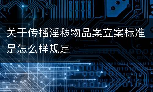 关于传播淫秽物品案立案标准是怎么样规定
