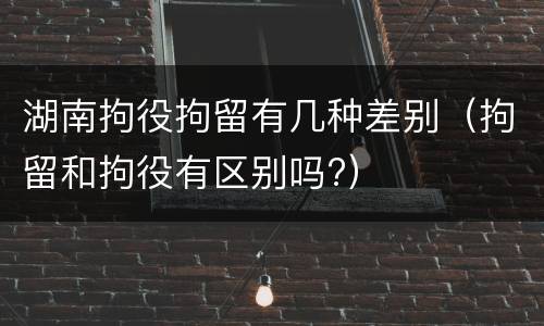 湖南拘役拘留有几种差别（拘留和拘役有区别吗?）