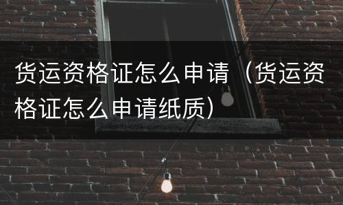 货运资格证怎么申请（货运资格证怎么申请纸质）
