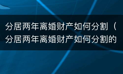 分居两年离婚财产如何分割（分居两年离婚财产如何分割的）