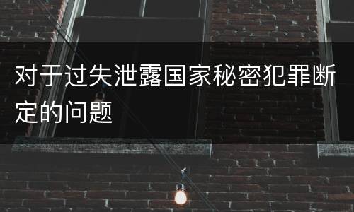 对于过失泄露国家秘密犯罪断定的问题