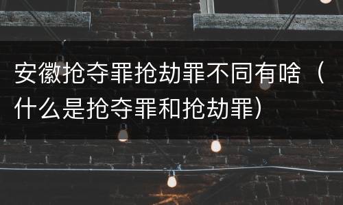 安徽抢夺罪抢劫罪不同有啥（什么是抢夺罪和抢劫罪）