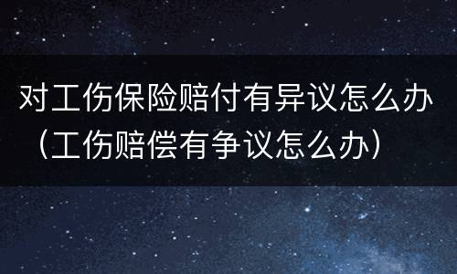 对工伤保险赔付有异议怎么办（工伤赔偿有争议怎么办）