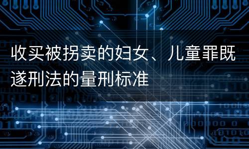 收买被拐卖的妇女、儿童罪既遂刑法的量刑标准