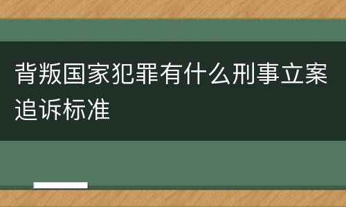 背叛国家犯罪有什么刑事立案追诉标准