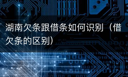 湖南欠条跟借条如何识别（借欠条的区别）
