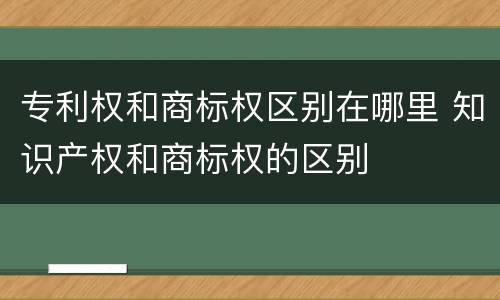 专利权和商标权区别在哪里 知识产权和商标权的区别