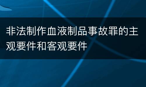 非法制作血液制品事故罪的主观要件和客观要件