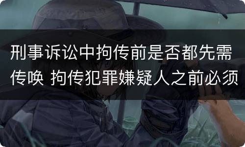 刑事诉讼中拘传前是否都先需传唤 拘传犯罪嫌疑人之前必须先传唤