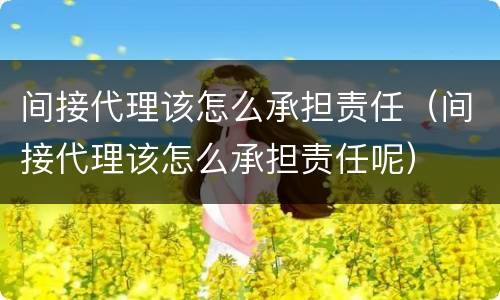 间接代理该怎么承担责任（间接代理该怎么承担责任呢）