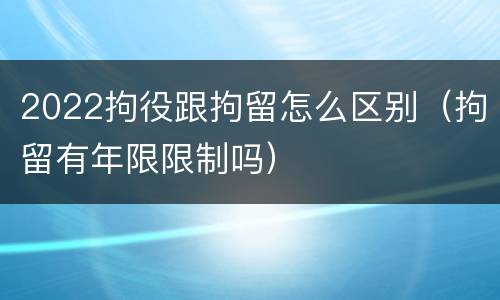 2022拘役跟拘留怎么区别（拘留有年限限制吗）