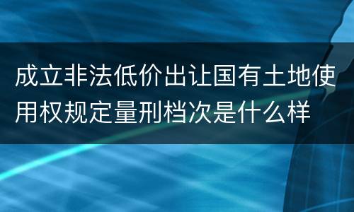 成立非法低价出让国有土地使用权规定量刑档次是什么样