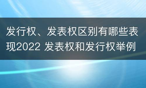 发行权、发表权区别有哪些表现2022 发表权和发行权举例