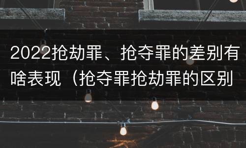 2022抢劫罪、抢夺罪的差别有啥表现（抢夺罪抢劫罪的区别）