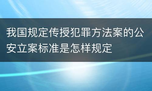 我国规定传授犯罪方法案的公安立案标准是怎样规定