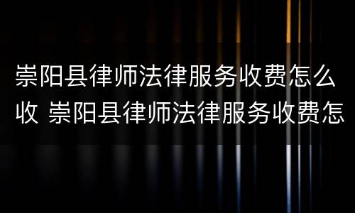 崇阳县律师法律服务收费怎么收 崇阳县律师法律服务收费怎么收费的