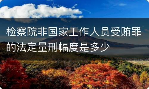 检察院非国家工作人员受贿罪的法定量刑幅度是多少