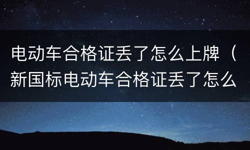 电动车合格证丢了怎么上牌（新国标电动车合格证丢了怎么上牌）