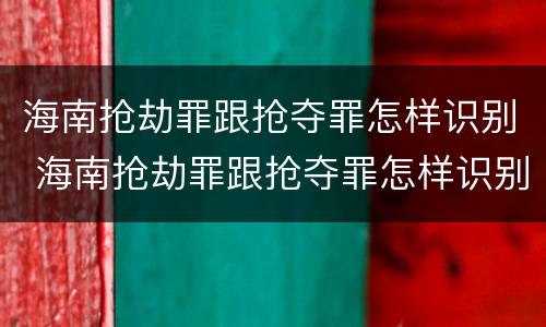 海南抢劫罪跟抢夺罪怎样识别 海南抢劫罪跟抢夺罪怎样识别判刑