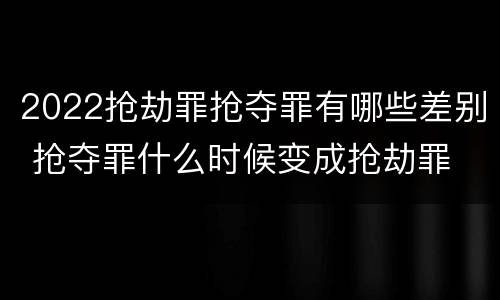 2022抢劫罪抢夺罪有哪些差别 抢夺罪什么时候变成抢劫罪