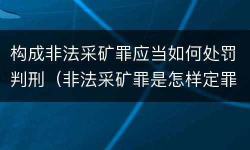 构成非法采矿罪应当如何处罚判刑（非法采矿罪是怎样定罪）