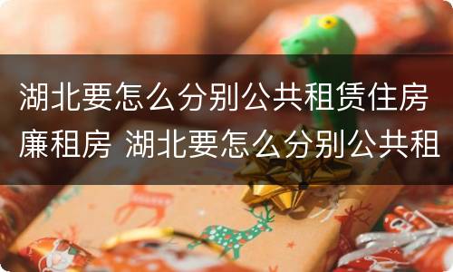 湖北要怎么分别公共租赁住房廉租房 湖北要怎么分别公共租赁住房廉租房的真假