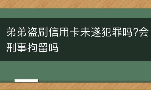 弟弟盗刷信用卡未遂犯罪吗?会刑事拘留吗