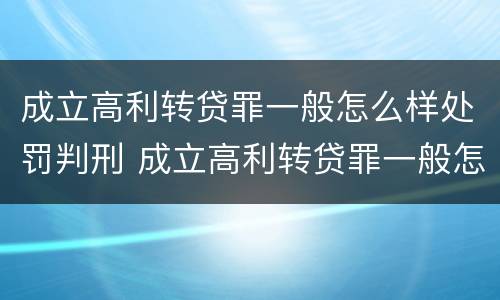 成立高利转贷罪一般怎么样处罚判刑 成立高利转贷罪一般怎么样处罚判刑的