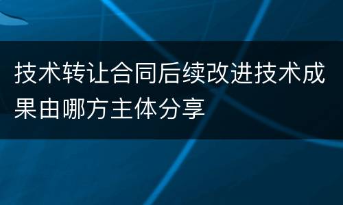 技术转让合同后续改进技术成果由哪方主体分享