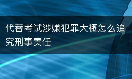 代替考试涉嫌犯罪大概怎么追究刑事责任
