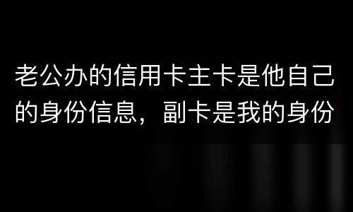老公办的信用卡主卡是他自己的身份信息，副卡是我的身份信息，是否对我有影响