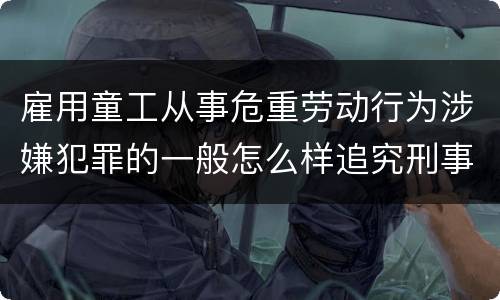 雇用童工从事危重劳动行为涉嫌犯罪的一般怎么样追究刑事责任