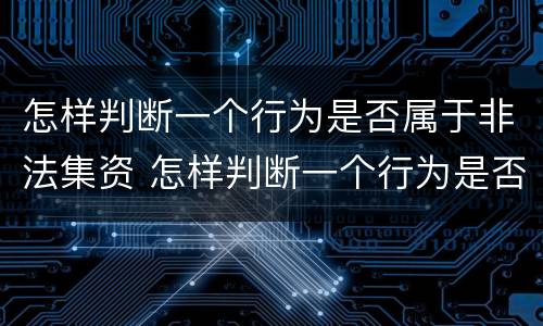 怎样判断一个行为是否属于非法集资 怎样判断一个行为是否属于非法集资呢