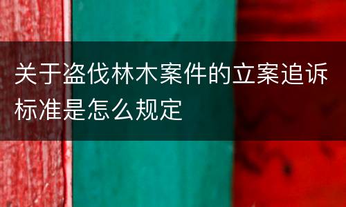关于盗伐林木案件的立案追诉标准是怎么规定