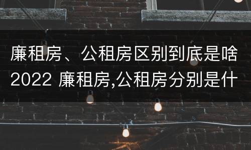 廉租房、公租房区别到底是啥2022 廉租房,公租房分别是什么意思?