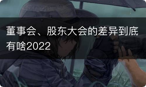 董事会、股东大会的差异到底有啥2022