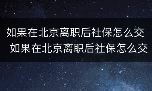 如果在北京离职后社保怎么交 如果在北京离职后社保怎么交的