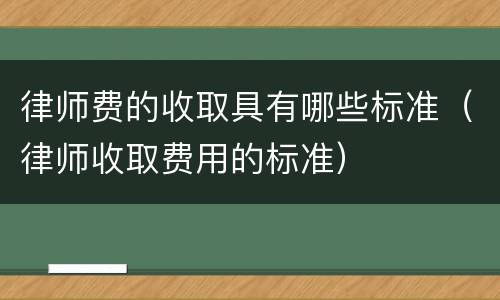 律师费的收取具有哪些标准（律师收取费用的标准）