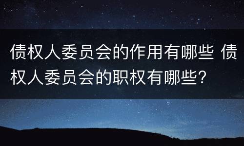 债权人委员会的作用有哪些 债权人委员会的职权有哪些?