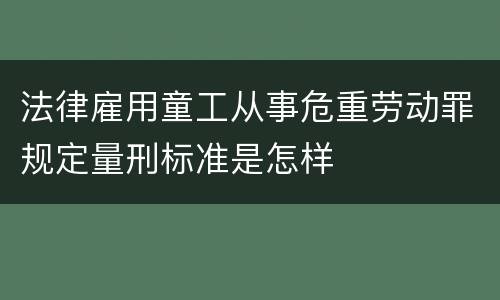 法律雇用童工从事危重劳动罪规定量刑标准是怎样
