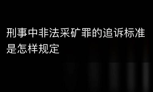 刑事中非法采矿罪的追诉标准是怎样规定