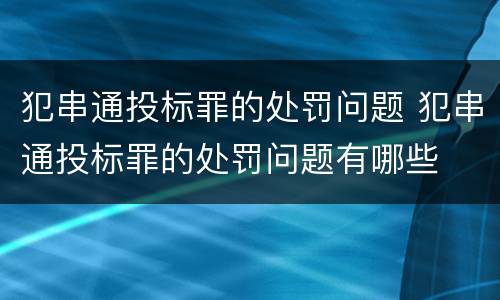 犯串通投标罪的处罚问题 犯串通投标罪的处罚问题有哪些