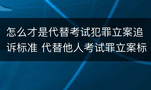 怎么才是代替考试犯罪立案追诉标准 代替他人考试罪立案标准