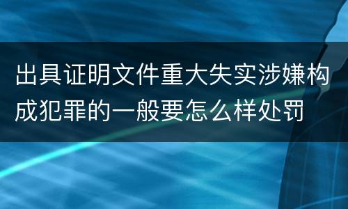 出具证明文件重大失实涉嫌构成犯罪的一般要怎么样处罚